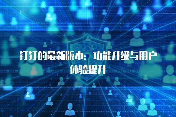 钉钉的最新版本：功能升级与用户体验提升