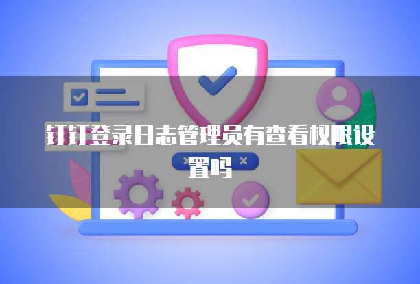钉钉登录日志管理员有查看权限设置吗