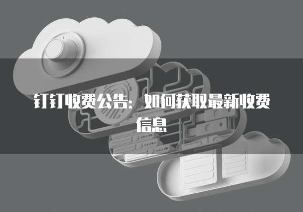 钉钉收费公告：如何获取最新收费信息