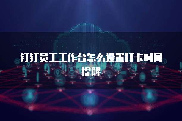 钉钉员工工作台怎么设置打卡时间提醒