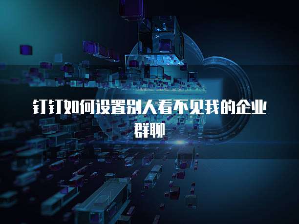 钉钉如何设置别人看不见我的企业群聊