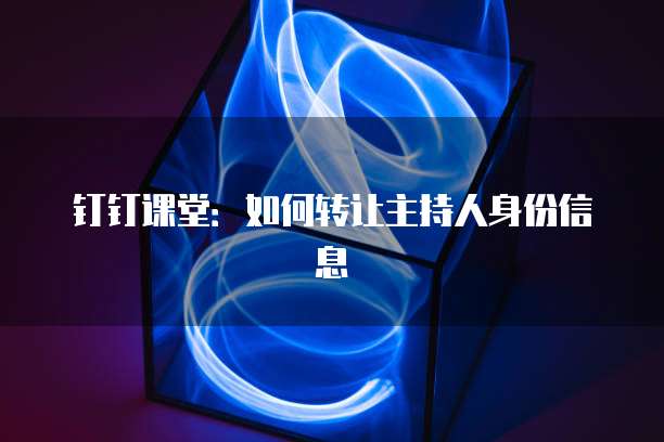 钉钉课堂：如何转让主持人身份信息