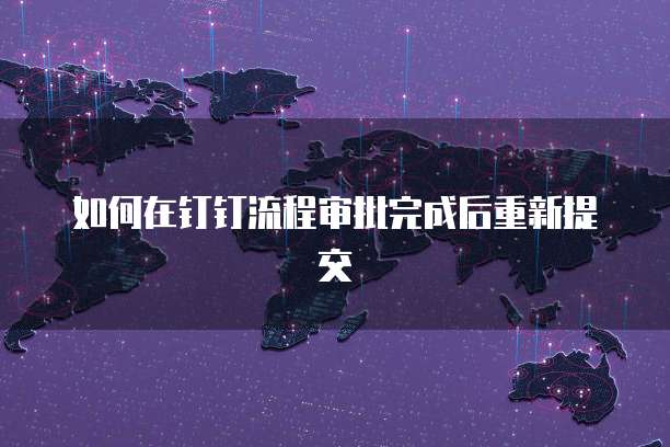 如何在钉钉流程审批完成后重新提交