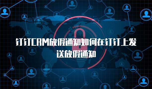 钉钉CRM放假通知如何在钉钉上发送放假通知