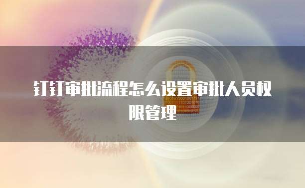 钉钉审批流程怎么设置审批人员权限管理