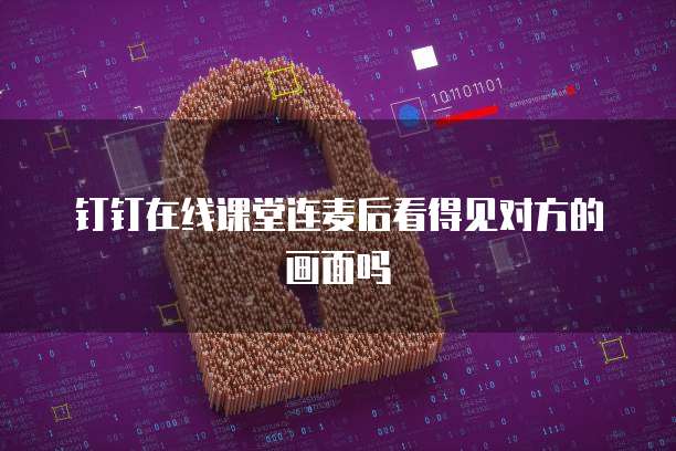 钉钉在线课堂连麦后看得见对方的画面吗