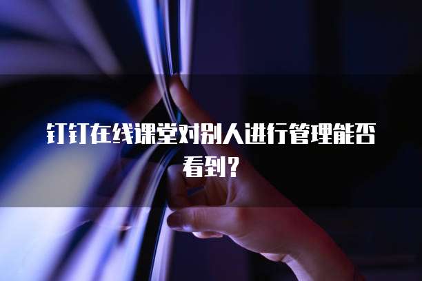 钉钉在线课堂对别人进行管理能否看到？