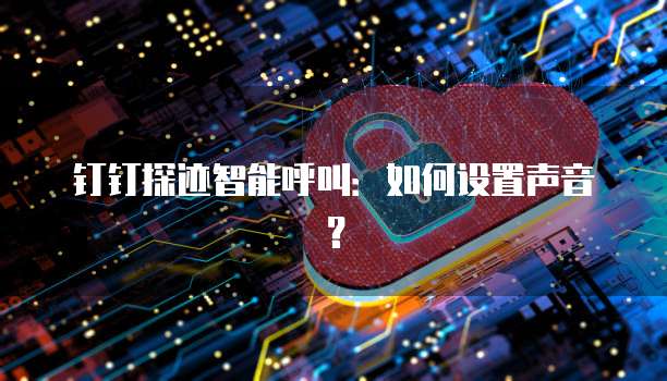 钉钉探迹智能呼叫：如何设置声音？