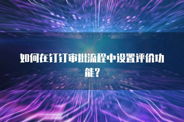 如何在钉钉审批流程中设置评价功能？