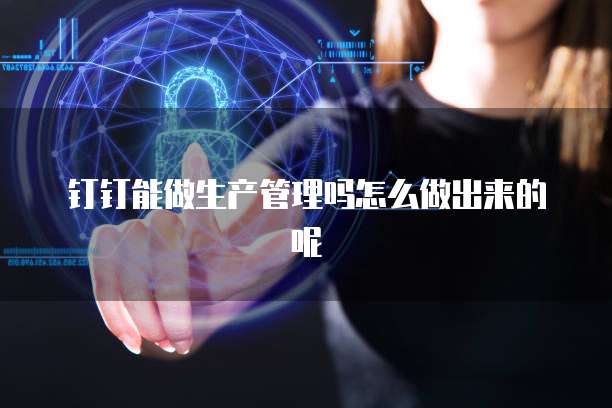 钉钉能做生产管理吗怎么做出来的呢