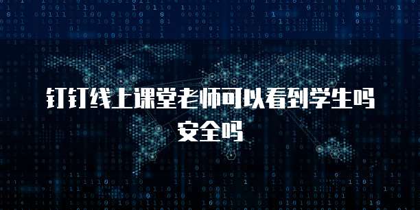 钉钉线上课堂老师可以看到学生吗安全吗