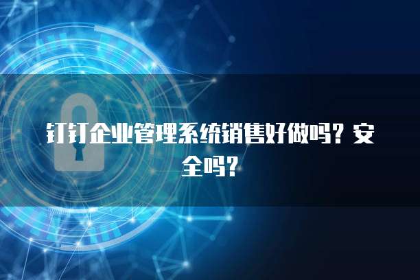 钉钉企业管理系统销售好做吗？安全吗？