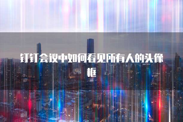 钉钉会议中如何看见所有人的头像框