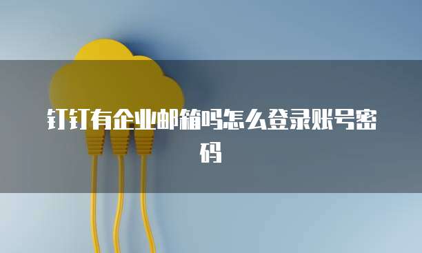 钉钉有企业邮箱吗怎么登录账号密码