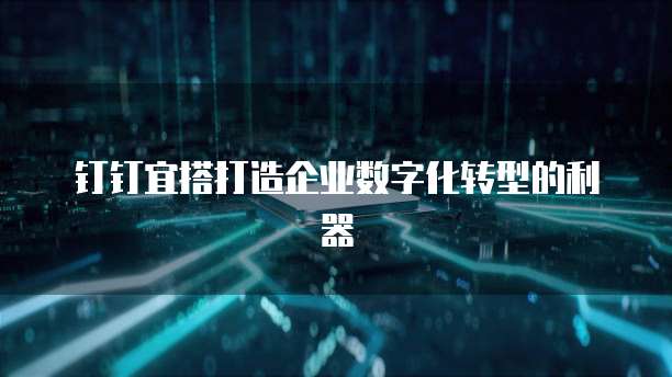 钉钉宜搭打造企业数字化转型的利器
