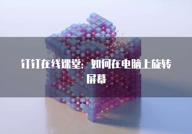 钉钉在线课堂：如何在电脑上旋转屏幕