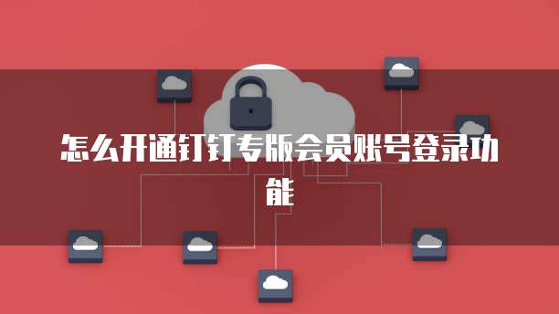 怎么开通钉钉专版会员账号登录功能