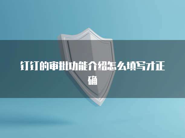 钉钉的审批功能介绍怎么填写才正确