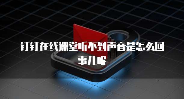 钉钉在线课堂听不到声音是怎么回事儿呢