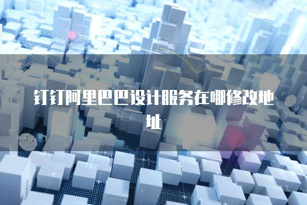 钉钉阿里巴巴设计服务在哪修改地址