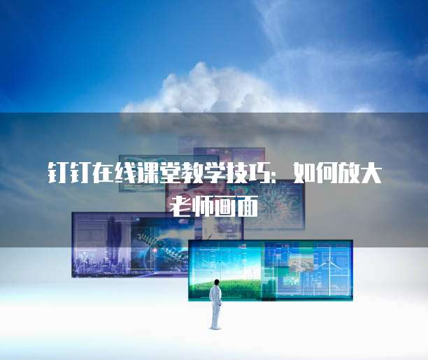 钉钉在线课堂教学技巧：如何放大老师画面