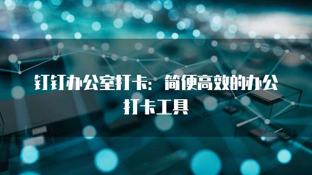 钉钉办公室打卡：简便高效的办公打卡工具