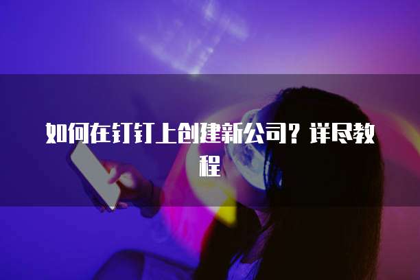如何在钉钉上创建新公司？详尽教程