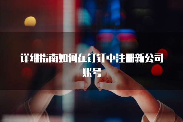 详细指南如何在钉钉中注册新公司账号