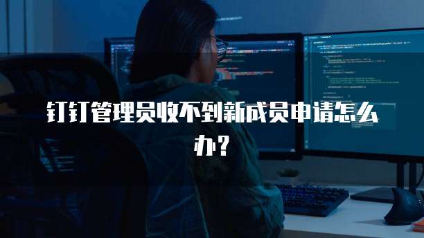 钉钉管理员收不到新成员申请怎么办？