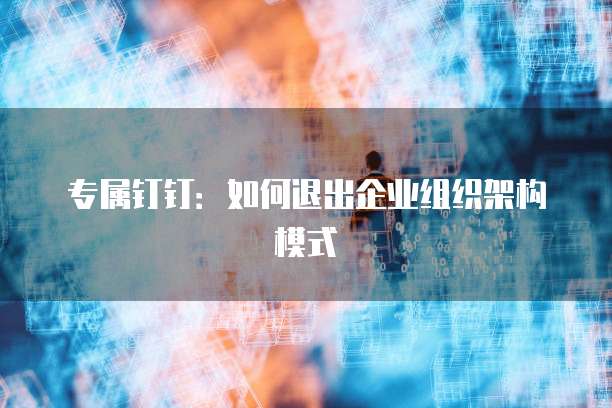 专属钉钉：如何退出企业组织架构模式