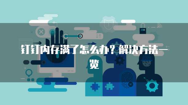 钉钉内存满了怎么办？解决方法一览