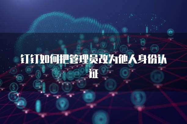 钉钉如何把管理员改为他人身份认证