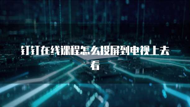 钉钉在线课程怎么投屏到电视上去看