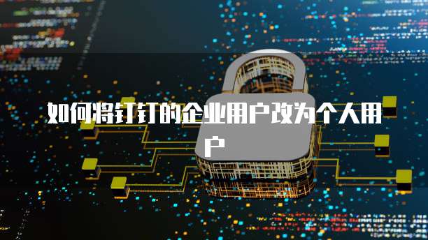 如何将钉钉的企业用户改为个人用户