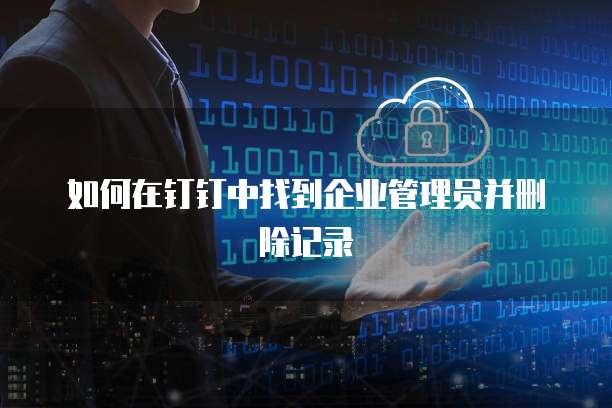 如何在钉钉中找到企业管理员并删除记录