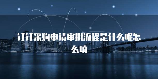 钉钉采购申请审批流程是什么呢怎么填