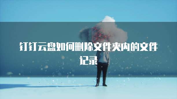 钉钉云盘如何删除文件夹内的文件记录