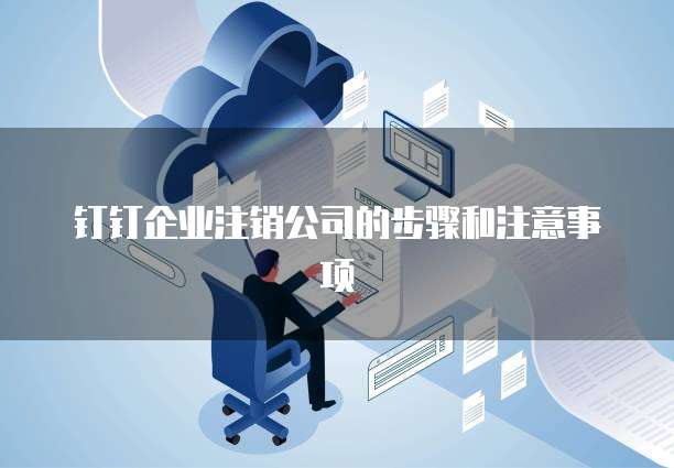 钉钉企业注销公司的步骤和注意事项