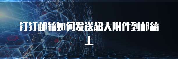 钉钉邮箱如何发送超大附件到邮箱上
