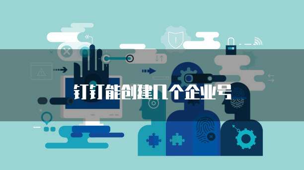 钉钉能创建几个企业号