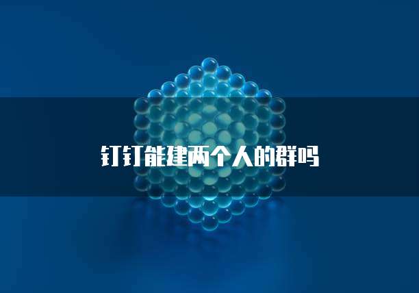 钉钉能建两个人的群吗