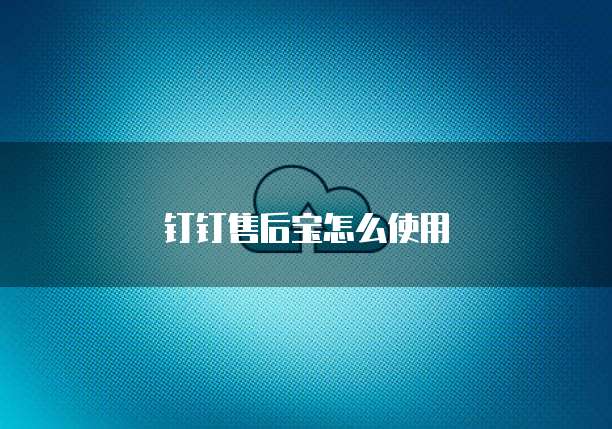 钉钉售后宝怎么使用