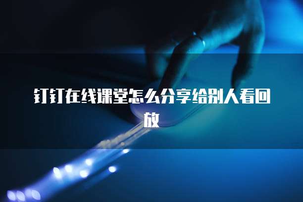 钉钉在线课堂怎么分享给别人看回放