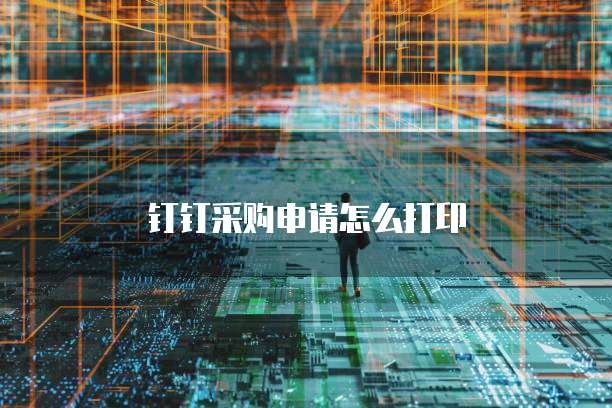 钉钉采购申请怎么打印