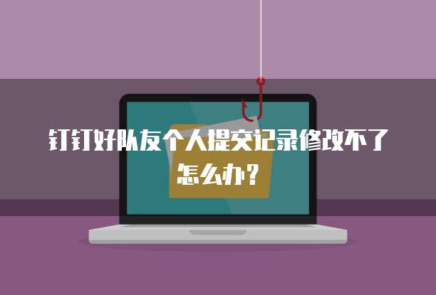 钉钉好队友个人提交记录修改不了怎么办？