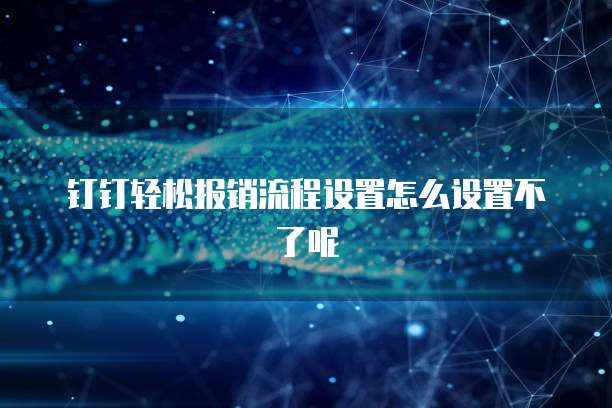 钉钉轻松报销流程设置怎么设置不了呢