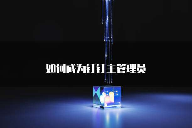 如何成为钉钉主管理员