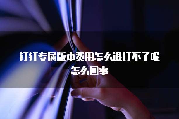 钉钉专属版本费用怎么退订不了呢怎么回事