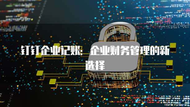 钉钉企业记账：企业财务管理的新选择