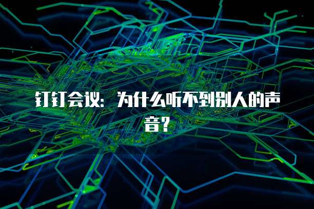 钉钉会议：为什么听不到别人的声音？